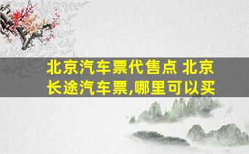 北京汽车票代售点 北京长途汽车票,哪里可以买